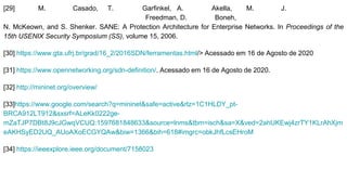 [29] M. Casado, T. Garfinkel, A. Akella, M. J.
Freedman, D. Boneh,
N. McKeown, and S. Shenker. SANE: A Protection Architecture for Enterprise Networks. In Proceedings of the
15th USENIX Security Symposium (SS), volume 15, 2006.
[30] https://www.gta.ufrj.br/grad/16_2/2016SDN/ferramentas.html/> Acessado em 16 de Agosto de 2020
[31] https://www.opennetworking.org/sdn-definition/. Acessado em 16 de Agosto de 2020.
[32] http://mininet.org/overview/
[33]https://www.google.com/search?q=mininet&safe=active&rlz=1C1HLDY_pt-
BRCA912LT912&sxsrf=ALeKk0222ge-
mZaTJP7DBt8J9cJGwqVCUQ:1597681848633&source=lnms&tbm=isch&sa=X&ved=2ahUKEwj4zrTY1KLrAhXjm
eAKHSyED2UQ_AUoAXoECGYQAw&biw=1366&bih=618#imgrc=obkJhfLcsEHroM
[34] https://ieeexplore.ieee.org/document/7158023
 