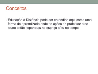 Conceitos

• Educação à Distância pode ser entendida aqui como uma
 forma de aprendizado onde as ações do professor e do
 aluno estão separadas no espaço e/ou no tempo.
 