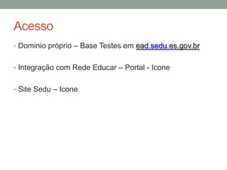 Acesso
• Dominio próprio – Base Testes em ead.sedu.es.gov.br


• Integração com Rede Educar – Portal - Icone


• Site Sedu – Icone
 