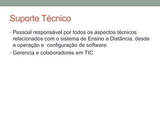 Suporte Técnico
• Pessoal responsável por todos os aspectos técnicos
  relacionados com o sistema de Ensino a Distância, desde
  a operação e configuração de software.
• Gerencia e colaboradores em TIC
 