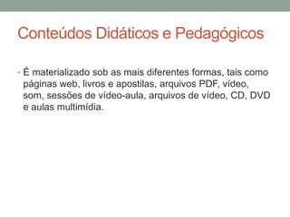 Conteúdos Didáticos e Pedagógicos

• É materializado sob as mais diferentes formas, tais como
 páginas web, livros e apostilas, arquivos PDF, vídeo,
 som, sessões de vídeo-aula, arquivos de vídeo, CD, DVD
 e aulas multimídia.
 