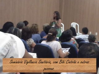 Seminário Vigilância Sanitária, com Bibi Cintrão e outras
pessoas.
 