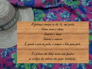 A festança começou no dia 16, uma quinta
Foram cores e etnias,
Cantoria e dança
Sabores e saberes
E, quando o povo se junta, é sempre a luta quem pinta.
E a pintura das lutas iniciou suas funções
na ecologia dos saberes das quinze instalações.
 