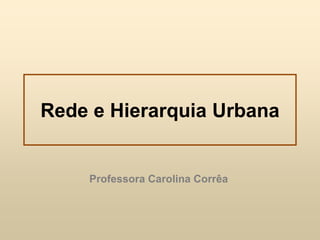 Rede e Hierarquia Urbana

Professora Carolina Corrêa

 