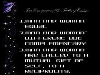 Four Consequences of the Truths of Creation
1.Man and woman-
EQUAL
2.Man and woman-
DIFFERENT BUT
COMPLEMENTARY
3.Man and woman
are called to a
mutual gift of
self, to a
reciprocity.