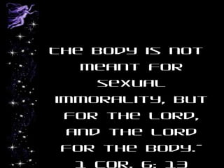 The body is not
meant for
sexual
immorality, but
for the Lord,
and the Lord
for the body.-
1 Cor. 6: 13