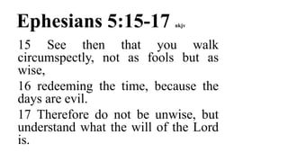 Ephesians 5:15-17 nkjv
15 See then that you walk
circumspectly, not as fools but as
wise,
16 redeeming the time, because the
days are evil.
17 Therefore do not be unwise, but
understand what the will of the Lord
is.
 