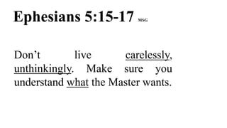 Ephesians 5:15-17 MSG
Don’t live carelessly,
unthinkingly. Make sure you
understand what the Master wants.
 