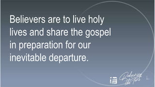 Believers are to live holy
lives and share the gospel
in preparation for our
inevitable departure.
 
