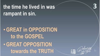the time he lived in was
rampant in sin.
•GREAT in OPPOSITION
to the GOSPEL
•GREAT OPPOSITION
towards the TRUTH
 