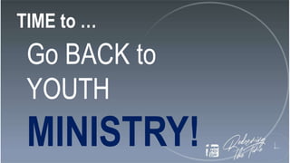 TIME to …
Go BACK to
YOUTH
MINISTRY!
 