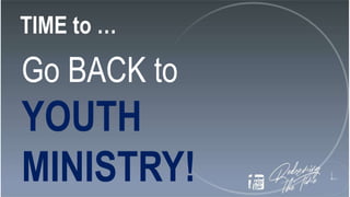 TIME to …
Go BACK to
YOUTH
MINISTRY!
 