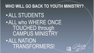 WHO WILL GO BACK TO YOUTH MINISTRY?
•ALL STUDENTS
•ALL who WHERE ONCE
TOUCHED through
CAMPUS MINISTRY
•ALL NATION
TRANSFORMERS!
 