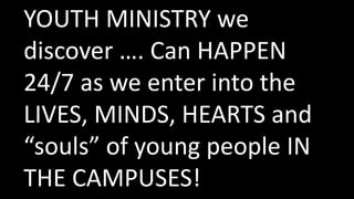 YOUTH MINISTRY we
discover …. Can HAPPEN
24/7 as we enter into the
LIVES, MINDS, HEARTS and
“souls” of young people IN
THE CAMPUSES!
 