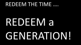 REDEEM THE TIME ….
REDEEM a
GENERATION!
 