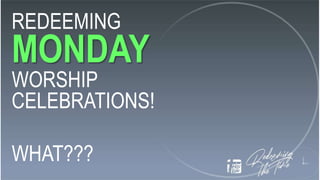 REDEEMING
MONDAY
WORSHIP
CELEBRATIONS!
WHAT???
 
