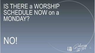 IS THERE a WORSHIP
SCHEDULE NOW on a
MONDAY?
NO!
 