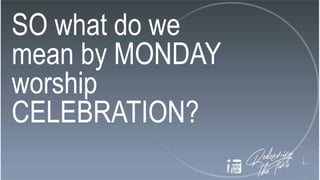 SO what do we
mean by MONDAY
worship
CELEBRATION?
 