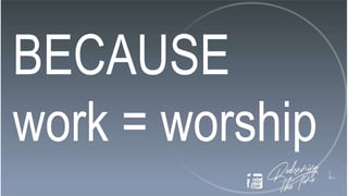 BECAUSE
work = worship
 