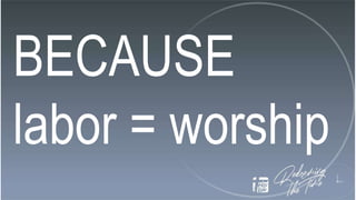BECAUSE
labor = worship
 