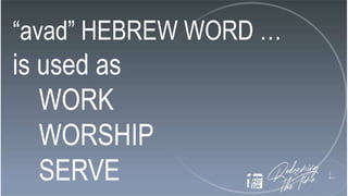 “avad” HEBREW WORD …
is used as
WORK
WORSHIP
SERVE
 