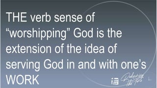 THE verb sense of
“worshipping” God is the
extension of the idea of
serving God in and with one’s
WORK
 