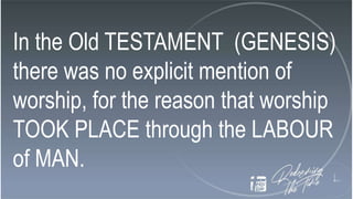 In the Old TESTAMENT (GENESIS)
there was no explicit mention of
worship, for the reason that worship
TOOK PLACE through the LABOUR
of MAN.
 