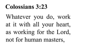Colossians 3:23
Whatever you do, work
at it with all your heart,
as working for the Lord,
not for human masters,
 