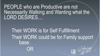 PEOPLE who are Productive are not
Necessarily Walking and Wanting what the
LORD DESIRES....
Their WORK is for Self Fulfillment
Their WORK could be for Family support
base.
OR
 