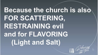 Because the church is also
FOR SCATTERING,
RESTRAINING evil
and for FLAVORING
(Light and Salt)
 