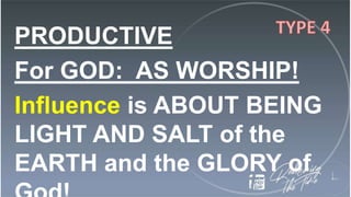 PRODUCTIVE
For GOD: AS WORSHIP!
Influence is ABOUT BEING
LIGHT AND SALT of the
EARTH and the GLORY of
 