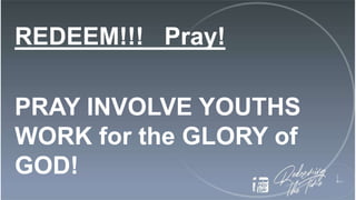 REDEEM!!! Pray!
PRAY INVOLVE YOUTHS
WORK for the GLORY of
GOD!
 