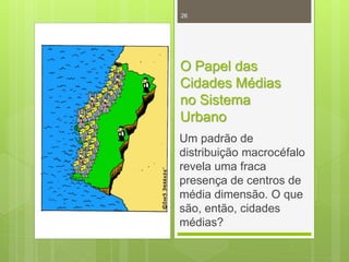 26

O Papel das
Cidades Médias
no Sistema
Urbano
Um padrão de
distribuição macrocéfalo
revela uma fraca
presença de centros de
média dimensão. O que
são, então, cidades
médias?

 