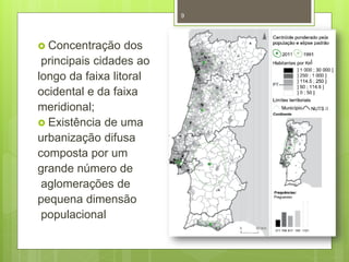 9

 Concentração

dos
principais cidades ao
longo da faixa litoral
ocidental e da faixa
meridional;
 Existência de uma
urbanização difusa
composta por um
grande número de
aglomerações de
pequena dimensão
populacional

 