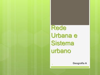 Rede
Urbana e
Sistema
urbano
1

Geografia A

 