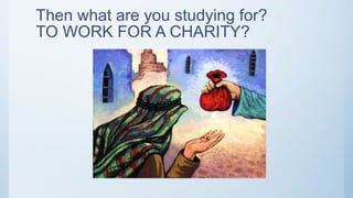 Then what are you studying for?
TO WORK FOR A CHARITY?
 