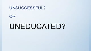 UNSUCCESSFUL?
OR
UNEDUCATED?
 