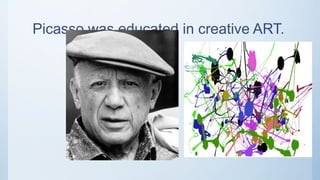 Picasso was educated in creative ART.
 