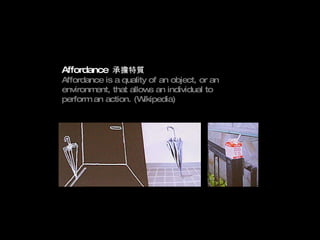 Affordance   承擔特質 Affordance is a quality of an object, or an environment, that allows an individual to perform an action. (Wikipedia) 