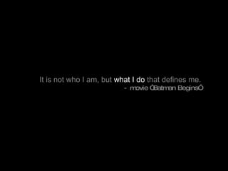 It is not who I am, but  what I do  that defines me.     - movie “Batman Begins” 