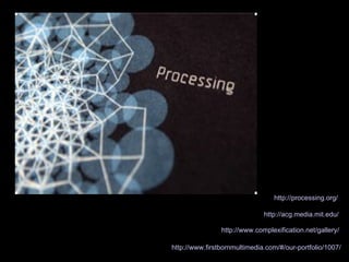 http:// acg.media.mit.edu / http:// processing.org / http:// www.complexification.net /gallery/ http://www.firstbornmultimedia.com/#/our-portfolio/1007/ 