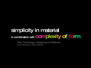 Slow Technology –Designing for Reflection Lars Hallansand, Johan redstrom simplicity in material   in combination with   com plex ity   of   fo rm 