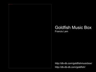 http://db-db-db.com/goldfish/ http://db-db.com/goldfishmusicbox/ Goldfish Music Box  Francis Lam 