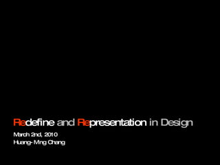 Re define   and   Re presentation  in Design March 2nd, 2010 Huang-Ming Chang 