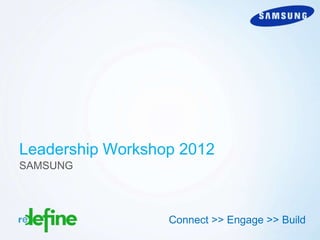 Leadership Workshop 2012
SAMSUNG




                  Connect >> Engage >> Build
                                     Copyright 2012 Redefine
 