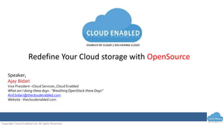 Copyright Cloud Enabled Ltd, All rights Reserved.
Redefine Your Cloud storage with OpenSource
Speaker,
Ajay Bidari
Vice President –Cloud Services ,Cloud Enabled
Ajay.bidari@thecloudenabled.com
Website : thecloudenabled.com
 