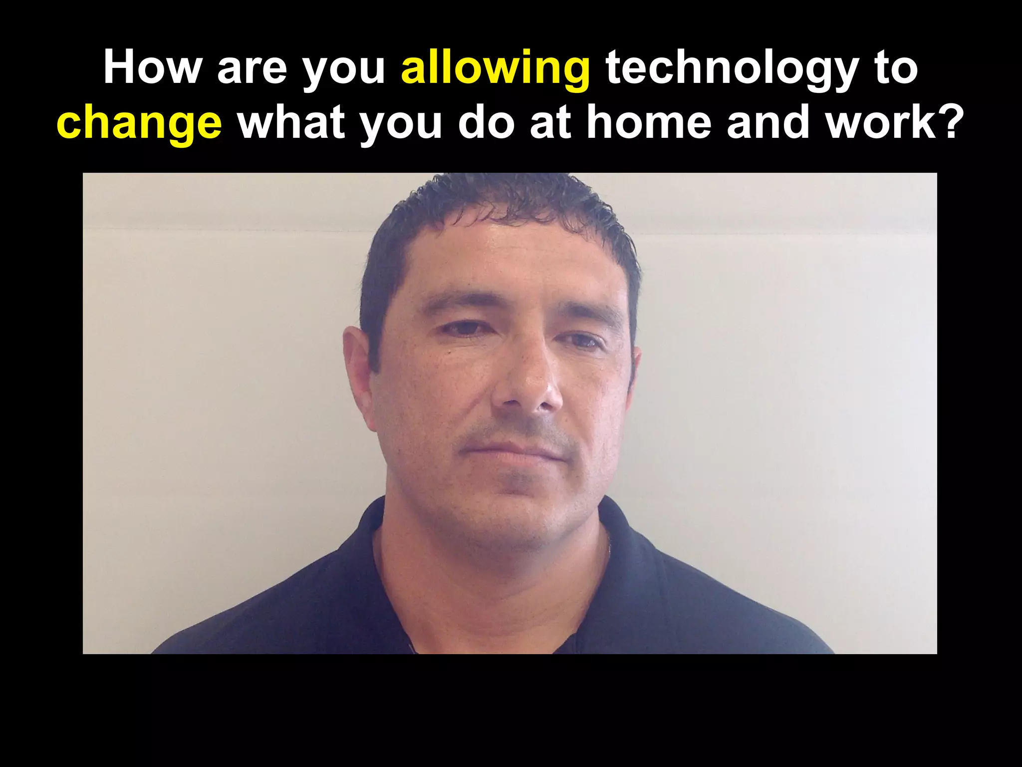 How are you allowing technology to
change what you do at home and work?
 