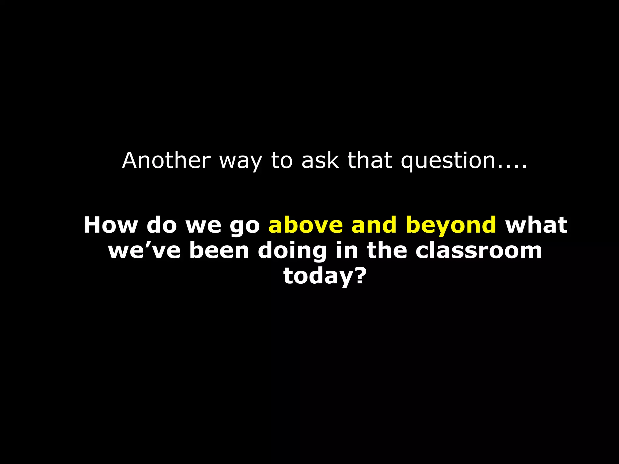 Another way to ask that question....

How do we go above and beyond what
 we’ve been doing in the classroom
              today?
 