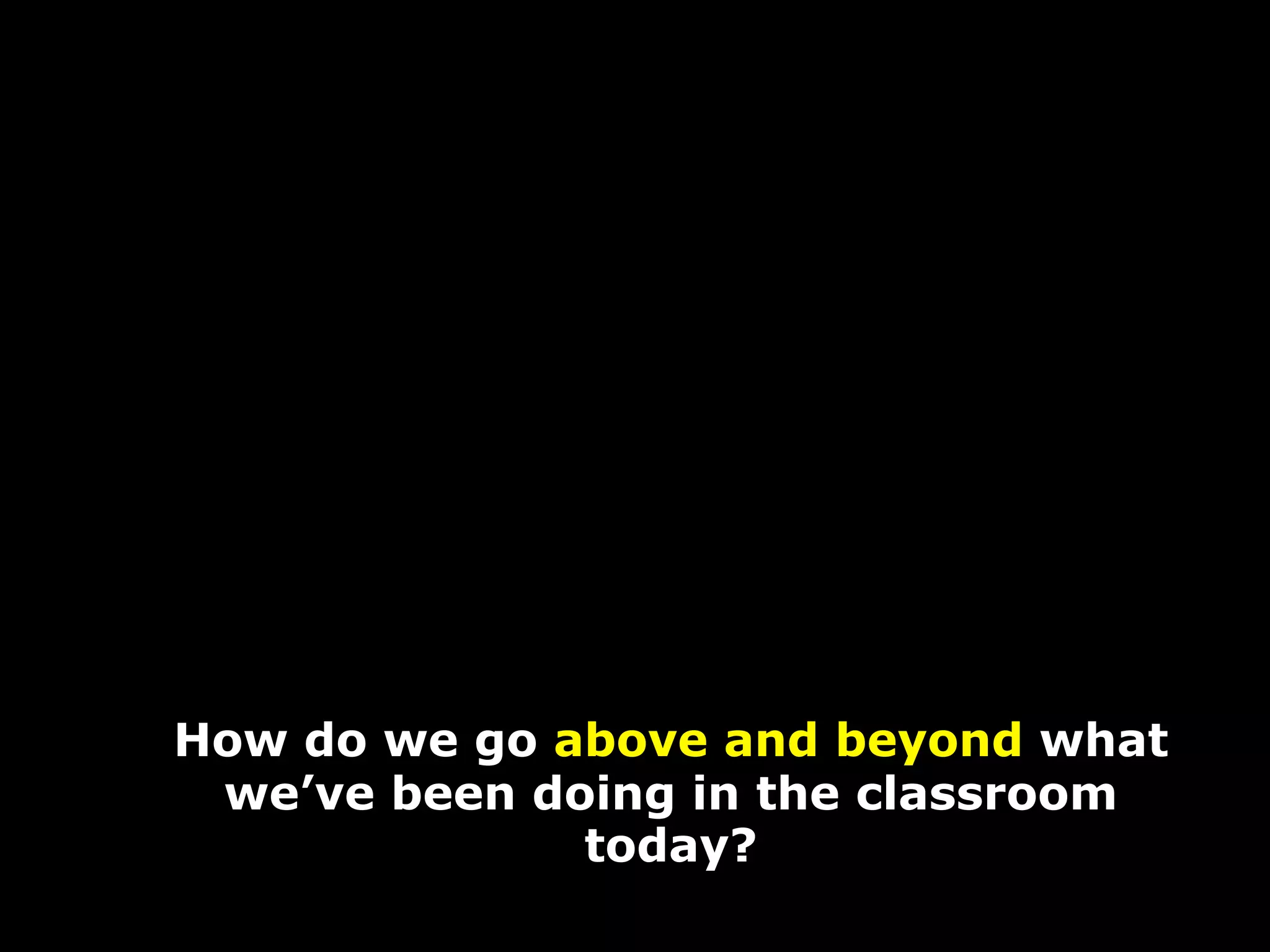 How do we go above and beyond what
 we’ve been doing in the classroom
              today?
 