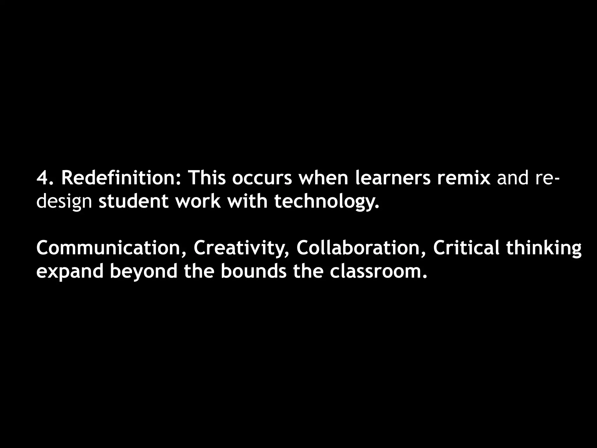 4. Redefinition: This occurs when learners remix and re-
design student work with technology.

Communication, Creativity, Collaboration, Critical thinking
expand beyond the bounds the classroom.
 